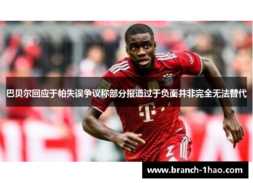 巴贝尔回应于帕失误争议称部分报道过于负面并非完全无法替代