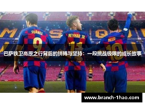 巴萨铁卫高原之行背后的拼搏与坚持：一段挑战极限的成长故事