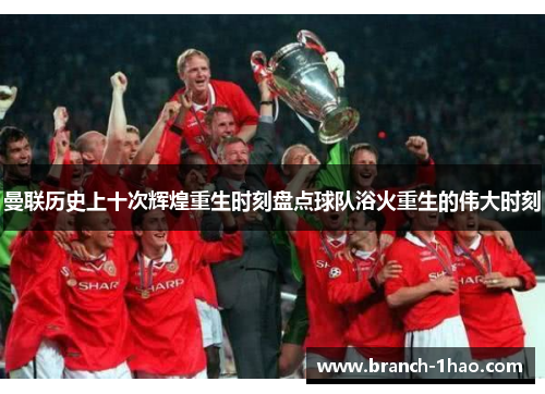 曼联历史上十次辉煌重生时刻盘点球队浴火重生的伟大时刻