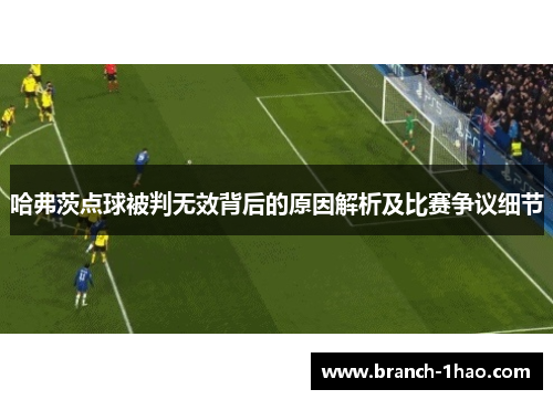 哈弗茨点球被判无效背后的原因解析及比赛争议细节 哈弗茨点球被判无效背后的原因解析及比赛争议细节