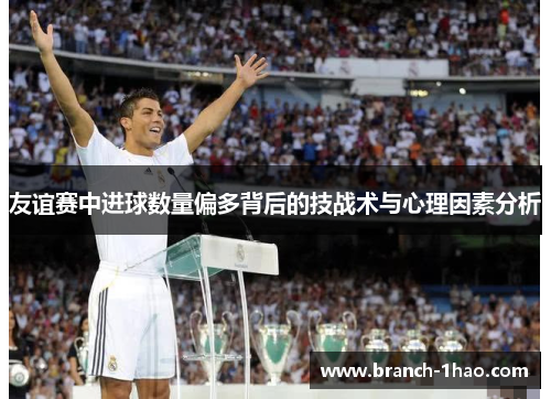友谊赛中进球数量偏多背后的技战术与心理因素分析 友谊赛中进球数量偏多背后的技战术与心理因素分析