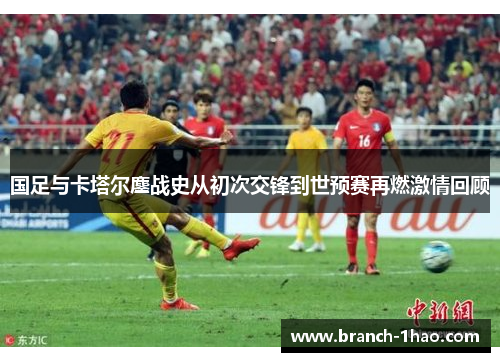 国足与卡塔尔鏖战史从初次交锋到世预赛再燃激情回顾
