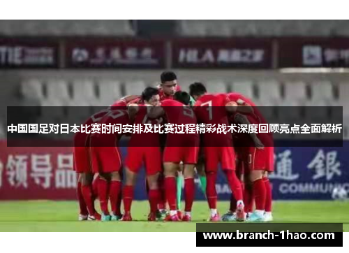 中国国足对日本比赛时间安排及比赛过程精彩战术深度回顾亮点全面解析