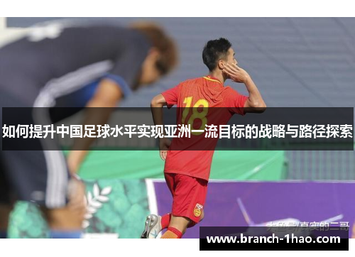 如何提升中国足球水平实现亚洲一流目标的战略与路径探索