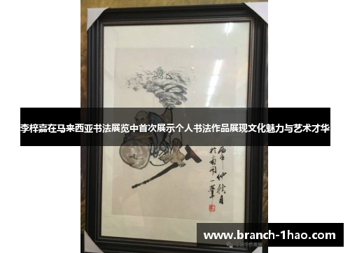 李梓嘉在马来西亚书法展览中首次展示个人书法作品展现文化魅力与艺术才华