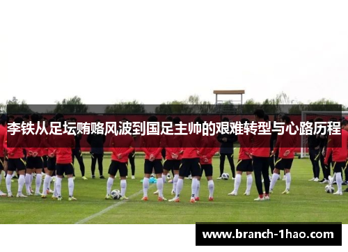 李铁从足坛贿赂风波到国足主帅的艰难转型与心路历程