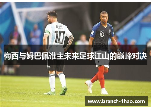 梅西与姆巴佩谁主未来足球江山的巅峰对决