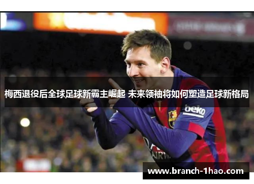 梅西退役后全球足球新霸主崛起 未来领袖将如何塑造足球新格局 梅西退役后全球足球新霸主崛起 未来领袖将如何塑造足球新格局