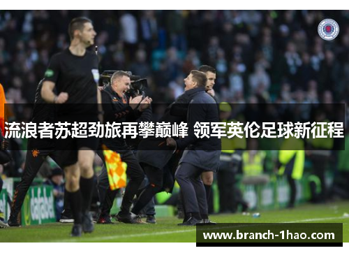 流浪者苏超劲旅再攀巅峰 领军英伦足球新征程 流浪者苏超劲旅再攀巅峰 领军英伦足球新征程