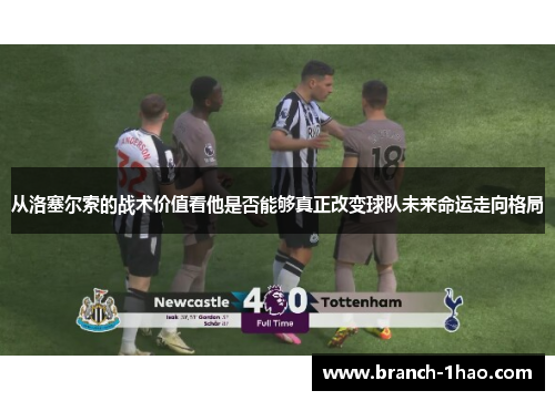 从洛塞尔索的战术价值看他是否能够真正改变球队未来命运走向格局 从洛塞尔索的战术价值看他是否能够真正改变球队未来命运走向格局