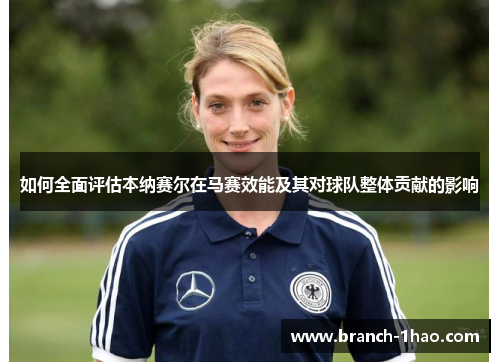 如何全面评估本纳赛尔在马赛效能及其对球队整体贡献的影响