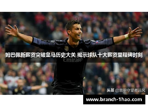 姆巴佩新薪资突破皇马历史大关 揭示球队十大薪资里程碑时刻