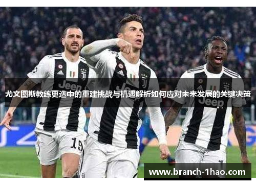 尤文图斯教练更迭中的重建挑战与机遇解析如何应对未来发展的关键决策