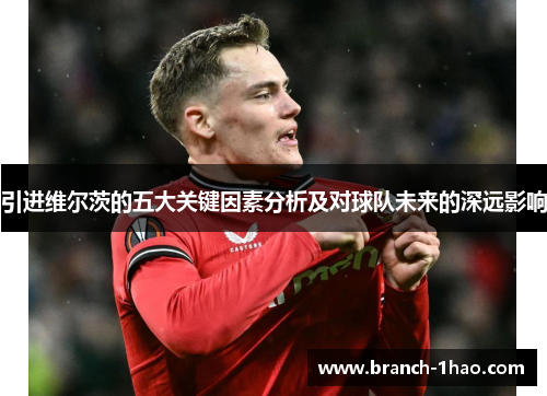 引进维尔茨的五大关键因素分析及对球队未来的深远影响 引进维尔茨的五大关键因素分析及对球队未来的深远影响