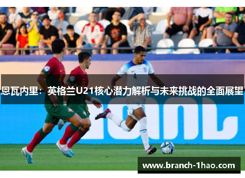 恩瓦内里：英格兰U21核心潜力解析与未来挑战的全面展望