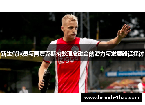新生代球员与阿贾克斯执教理念融合的潜力与发展路径探讨 新生代球员与阿贾克斯执教理念融合的潜力与发展路径探讨
