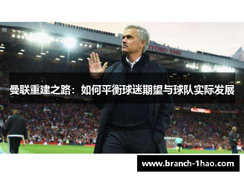 曼联重建之路:如何平衡球迷期望与球队实际发展 曼联重建之路:如何平衡球迷期望与球队实际发展