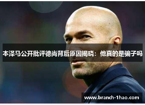 本泽马公开批评德尚背后原因揭晓：他真的是骗子吗