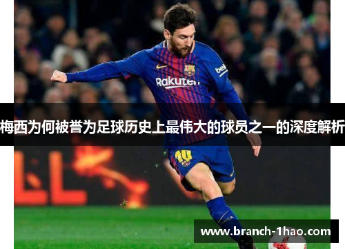 梅西为何被誉为足球历史上最伟大的球员之一的深度解析