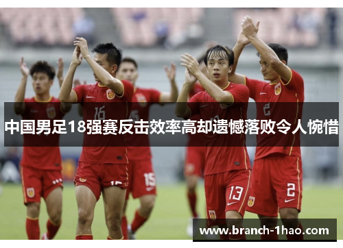 中国男足18强赛反击效率高却遗憾落败令人惋惜
