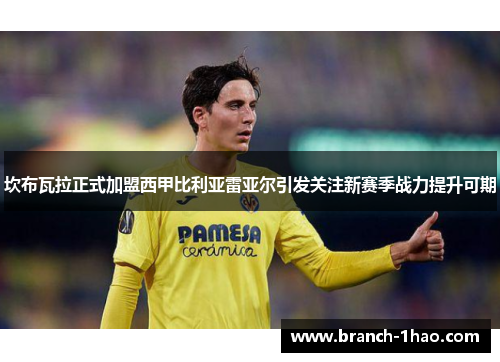 坎布瓦拉正式加盟西甲比利亚雷亚尔引发关注新赛季战力提升可期