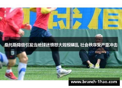 桑托斯降级引发当地球迷愤怒大规模骚乱 社会秩序受严重冲击