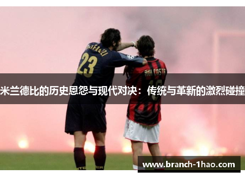 米兰德比的历史恩怨与现代对决：传统与革新的激烈碰撞