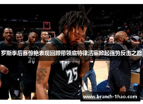 罗斯季后赛惊艳表现回顾带领底特律活塞掀起强势反击之路