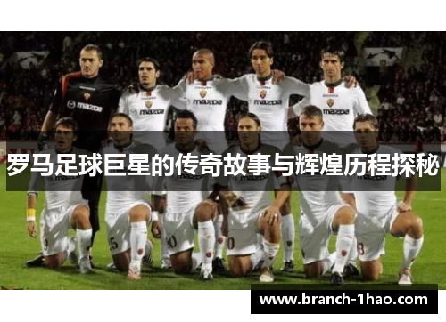 罗马足球巨星的传奇故事与辉煌历程探秘