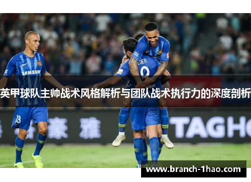英甲球队主帅战术风格解析与团队战术执行力的深度剖析