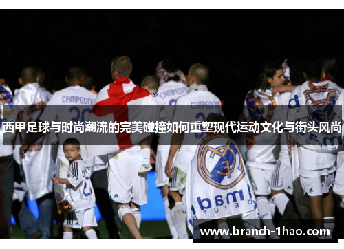 西甲足球与时尚潮流的完美碰撞如何重塑现代运动文化与街头风尚