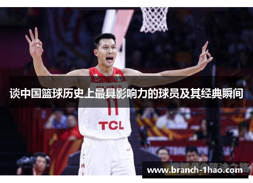 谈中国篮球历史上最具影响力的球员及其经典瞬间 谈中国篮球历史上最具影响力的球员及其经典瞬间