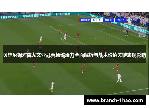 贝林厄姆对阵尤文亚冠赛场统治力全面解析与战术价值关键表现影响 贝林厄姆对阵尤文亚冠赛场统治力全面解析与战术价值关键表现影响
