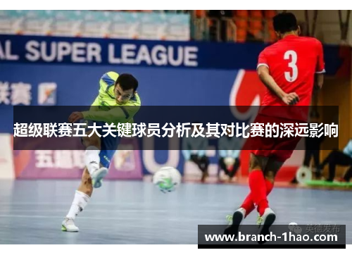 超级联赛五大关键球员分析及其对比赛的深远影响