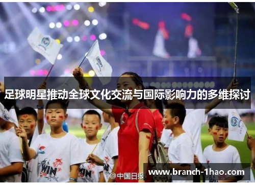 足球明星推动全球文化交流与国际影响力的多维探讨 足球明星推动全球文化交流与国际影响力的多维探讨