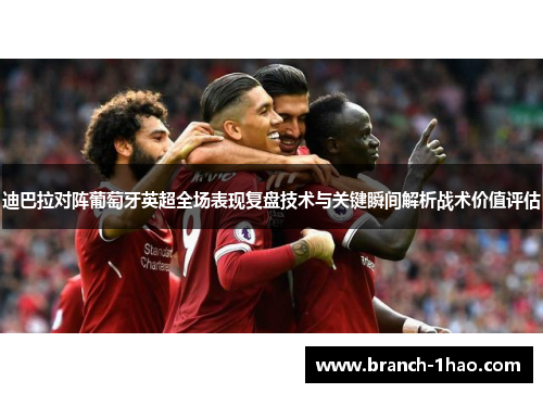 迪巴拉对阵葡萄牙英超全场表现复盘技术与关键瞬间解析战术价值评估