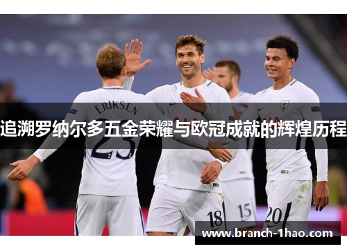 追溯罗纳尔多五金荣耀与欧冠成就的辉煌历程