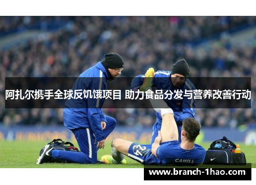 阿扎尔携手全球反饥饿项目 助力食品分发与营养改善行动