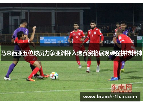 马来西亚五位球员力争亚洲杯入选赛资格展现顽强拼搏精神